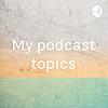 My podcast topics