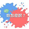47,你怎麼說?